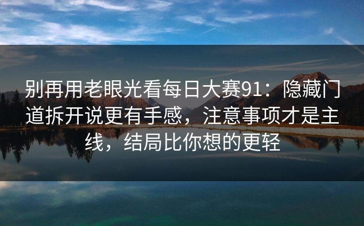 别再用老眼光看每日大赛91：隐藏门道拆开说更有手感，注意事项才是主线，结局比你想的更轻