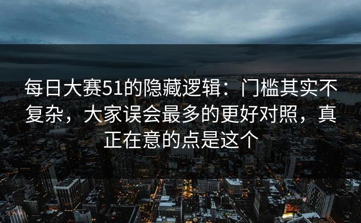 每日大赛51的隐藏逻辑：门槛其实不复杂，大家误会最多的更好对照，真正在意的点是这个
