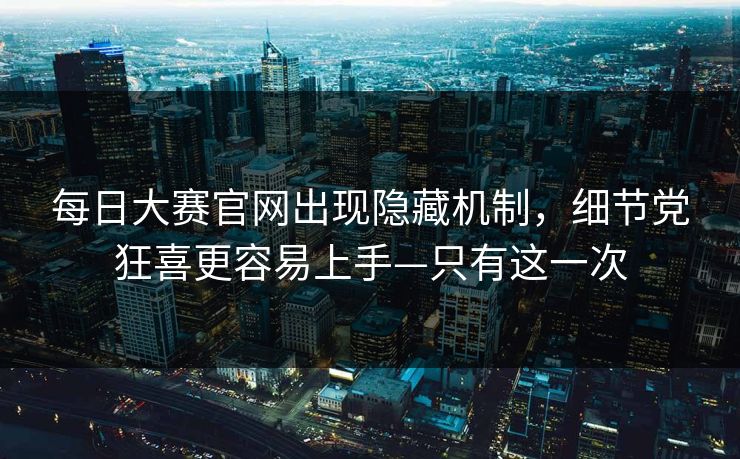 每日大赛官网出现隐藏机制，细节党狂喜更容易上手—只有这一次
