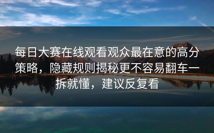 每日大赛在线观看观众最在意的高分策略，隐藏规则揭秘更不容易翻车一拆就懂，建议反复看