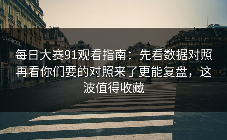 每日大赛91观看指南：先看数据对照再看你们要的对照来了更能复盘，这波值得收藏