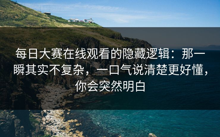 每日大赛在线观看的隐藏逻辑：那一瞬其实不复杂，一口气说清楚更好懂，你会突然明白