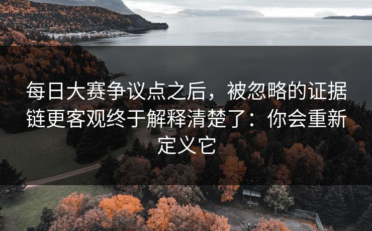 每日大赛争议点之后，被忽略的证据链更客观终于解释清楚了：你会重新定义它