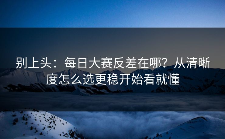 别上头：每日大赛反差在哪？从清晰度怎么选更稳开始看就懂