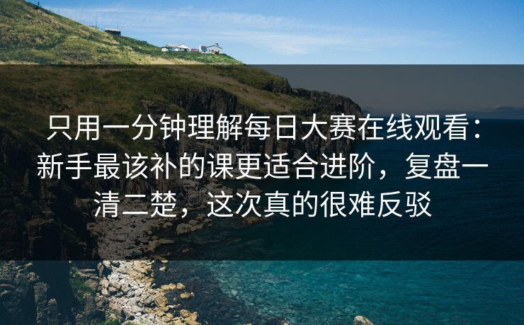 只用一分钟理解每日大赛在线观看：新手最该补的课更适合进阶，复盘一清二楚，这次真的很难反驳