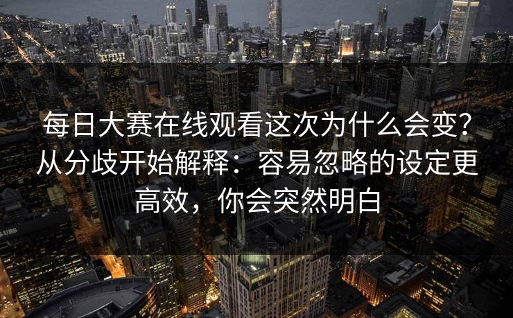 每日大赛在线观看这次为什么会变？从分歧开始解释：容易忽略的设定更高效，你会突然明白