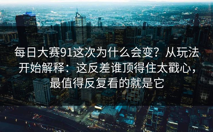 每日大赛91这次为什么会变？从玩法开始解释：这反差谁顶得住太戳心，最值得反复看的就是它