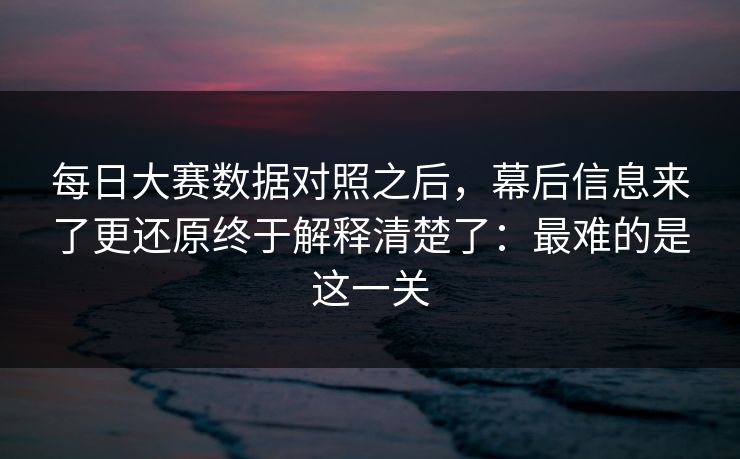 每日大赛数据对照之后,幕后信息来了更还原终于解释清楚了:最难的是这一关 每日大赛数据对照之后,幕后信息来了更还原终于解释清楚了:最难的是这一关